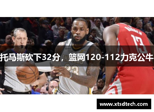 托马斯砍下32分，篮网120-112力克公牛